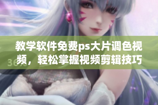 教学软件免费ps大片调色视频，轻松掌握视频剪辑技巧。