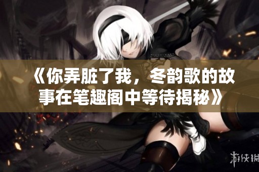 《你弄脏了我，冬韵歌的故事在笔趣阁中等待揭秘》