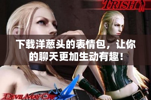 下载洋葱头的表情包，让你的聊天更加生动有趣！