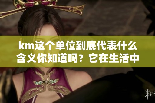 km这个单位到底代表什么含义你知道吗？它在生活中的应用又是怎样的呢？
