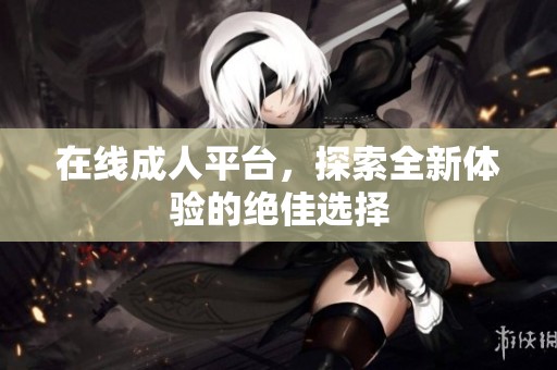 在线**平台，探索全新体验的绝佳选择