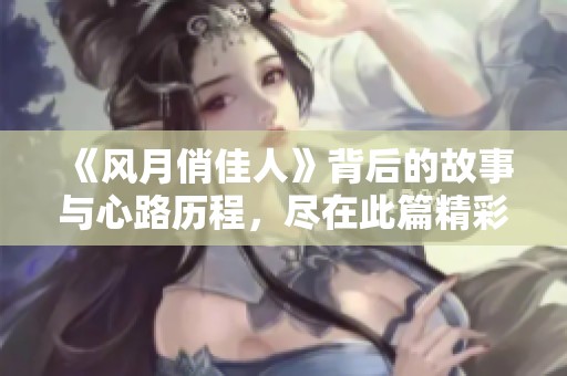 《风月俏佳人》背后的故事与心路历程，尽在此篇精彩文章中分享