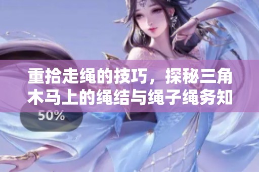 重拾走绳的技巧，探秘三角木马上的绳结与绳子绳务知多少