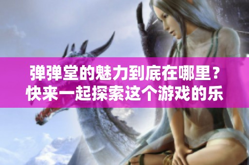 弹弹堂的魅力到底在哪里？快来一起探索这个游戏的乐趣吧！