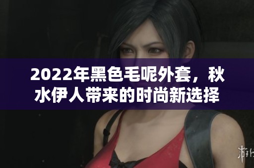 2022年黑色毛呢外套，秋水伊人带来的时尚新选择