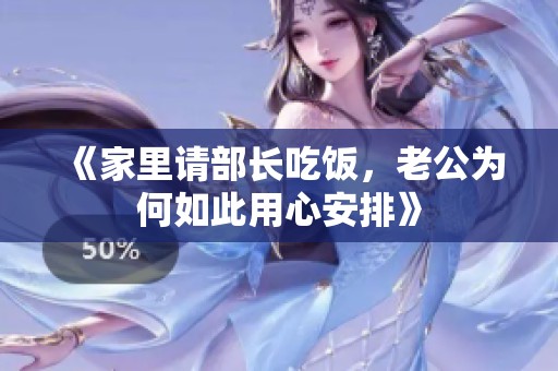 《家里请部长吃饭，老公为何如此用心安排》