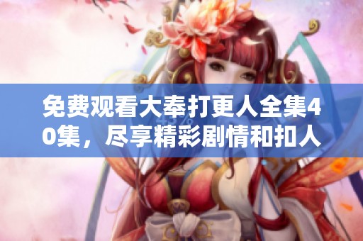 免费观看大奉打更人全集40集，尽享精彩剧情和扣人心弦的故事内容
