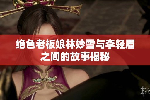 绝色老板娘林妙雪与李轻眉之间的故事揭秘