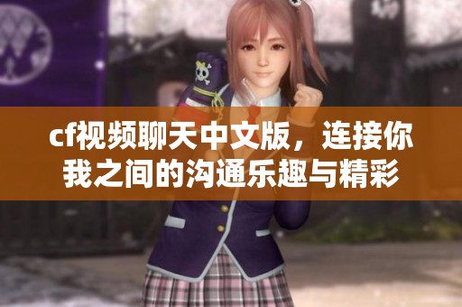 cf视频聊天中文版，连接你我之间的沟通乐趣与精彩