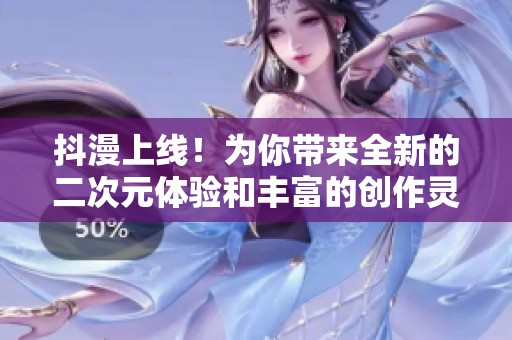 抖漫上线！为你带来全新的二次元体验和丰富的创作灵感
