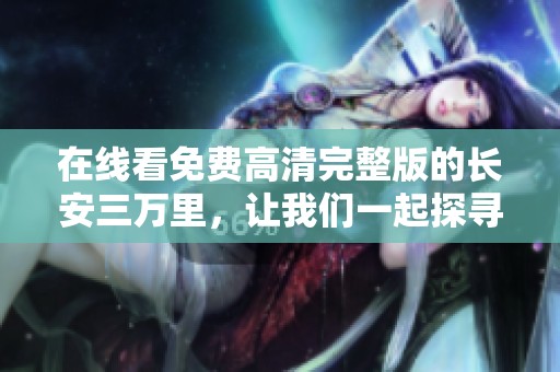 在线看免费高清完整版的长安三万里，让我们一起探寻这段旅程的奥秘