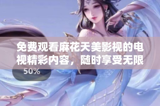 免费观看麻花天美影视的电视精彩内容，随时享受无限乐趣！