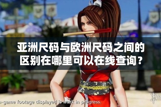 亚洲尺码与欧洲尺码之间的区别在哪里可以在线查询？了解这两种尺码的差异。