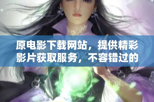 原电影下载网站，提供精彩影片获取服务，不容错过的选择！