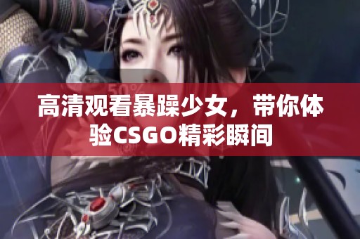 高清观看暴躁少女，带你体验CSGO精彩瞬间