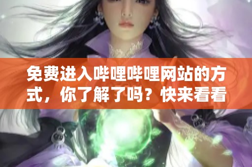 免费进入哔哩哔哩网站的方式，你了解了吗？快来看看吧！