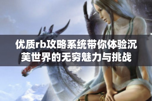 优质rb攻略系统带你体验沉芙世界的无穷魅力与挑战