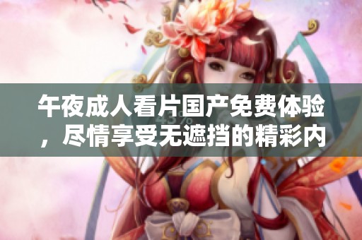 午夜**看片国产免费体验，尽情享受无遮挡的精彩内容！