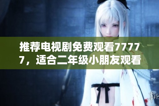 推荐电视剧免费观看77777，适合二年级小朋友观看的好剧合集
