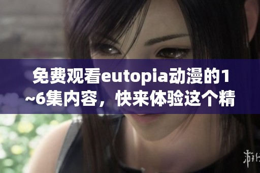 免费观看eutopia动漫的1~6集内容，快来体验这个精彩的世界吧