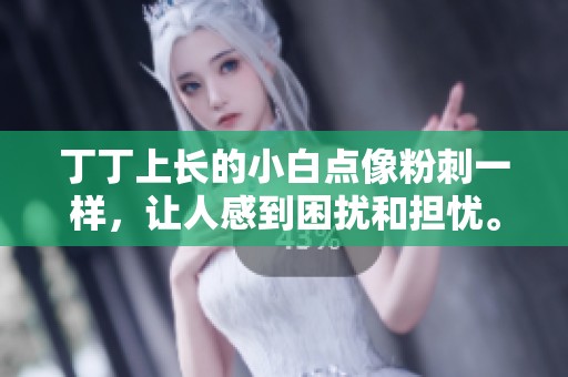 丁丁上长的小白点像粉刺一样，让人感到困扰和担忧。请问这是什么原因呢？