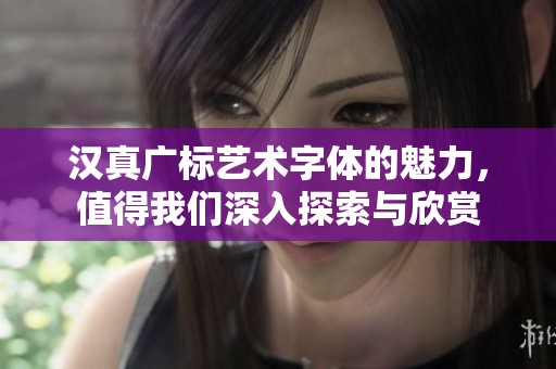 汉真广标艺术字体的魅力，值得我们深入探索与欣赏