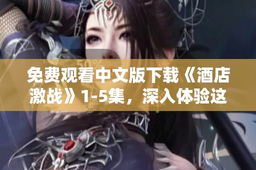 免费观看中文版下载《酒店激战》1-5集，深入体验这场精彩纷呈的对决