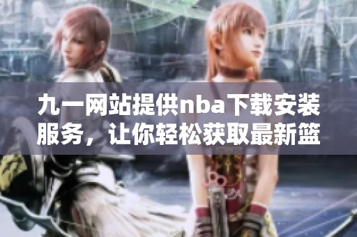 九一网站提供nba下载安装服务，让你轻松获取最新篮球资讯和娱乐体验