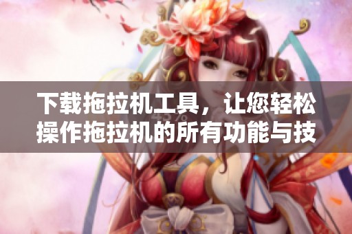 下载拖拉机工具，让您轻松操作拖拉机的所有功能与技巧