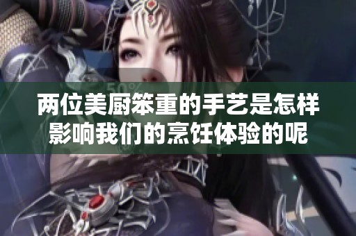 两位美厨笨重的手艺是怎样影响我们的烹饪体验的呢