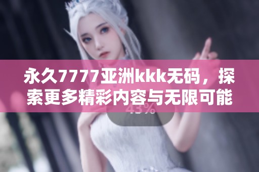 永久7777亚洲kkk**，探索更多精彩内容与无限可能