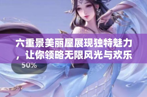 六重景美丽屋展现独特魅力，让你领略无限风光与欢乐