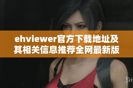 ehviewer官方下载地址及其相关信息推荐全网最新版本下载方式详解