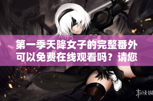 第一季天降女子的完整番外可以免费在线观看吗？请您了解详情！