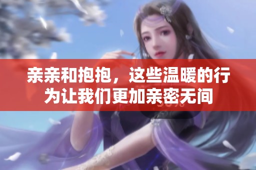 亲亲和抱抱，这些温暖的行为让我们更加亲密无间