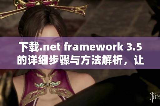 下载.net framework 3.5的详细步骤与方法解析，让你轻松获取所需版本