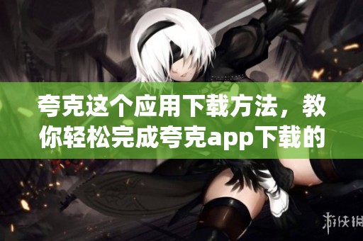 夸克这个应用下载方法，教你轻松完成夸克app下载的步骤