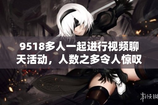 9518多人一起进行视频聊天活动，人数之多令人惊叹不已