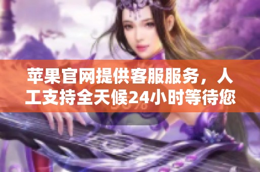 苹果官网提供客服服务，人工支持全天候24小时等待您的咨询