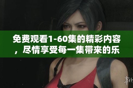 免费观看1-60集的精彩内容，尽情享受每一集带来的乐趣