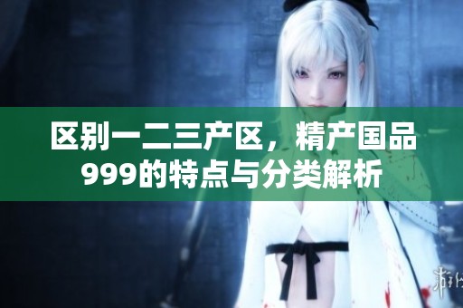区别一二三产区，精产国品999的特点与分类解析