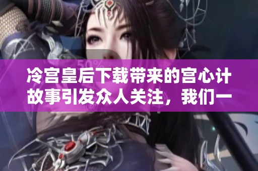 冷宫皇后下载带来的宫心计故事引发众人关注，我们一起来深入探讨吧！