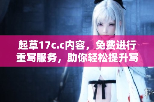 起草17c.c内容，免费进行重写服务，助你轻松提升写作质量