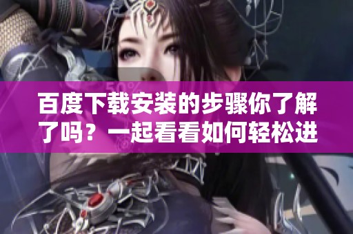 百度下载安装的步骤你了解了吗？一起看看如何轻松进行百度的下载和安装吧！