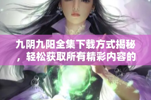 九阴九阳全集下载方式揭秘，轻松获取所有精彩内容的攻略！