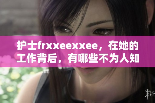 护士frxxeexxee，在她的工作背后，有哪些不为人知的故事呢
