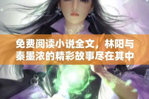 免费阅读小说全文，林阳与秦墨浓的精彩故事尽在其中！