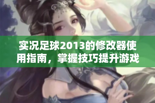 实况足球2013的修改器使用指南，掌握技巧提升游戏体验