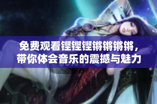 免费观看铿铿铿锵锵锵锵，带你体会音乐的震撼与魅力
