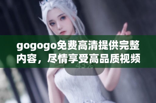 gogogo免费高清提供完整内容，尽情享受高品质视频体验的机会来了